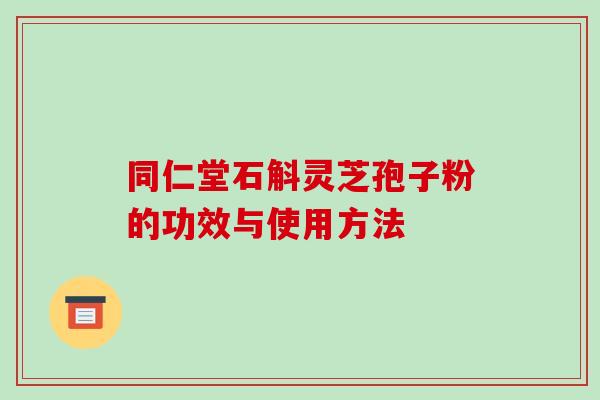 同仁堂石斛灵芝孢子粉的功效与使用方法