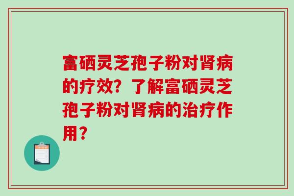 富硒灵芝孢子粉对的疗效？了解富硒灵芝孢子粉对的作用？