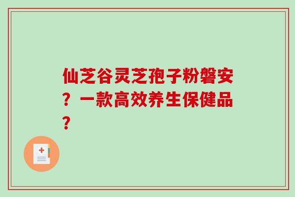 仙芝谷灵芝孢子粉磐安？一款高效养生保健品？