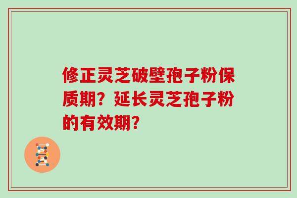修正灵芝破壁孢子粉保质期？延长灵芝孢子粉的有效期？