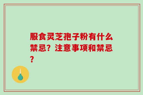 服食灵芝孢子粉有什么禁忌？注意事项和禁忌？