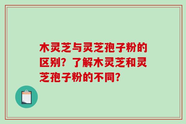 木灵芝与灵芝孢子粉的区别？了解木灵芝和灵芝孢子粉的不同？