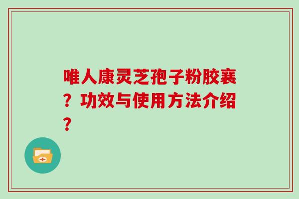 唯人康灵芝孢子粉胶襄?功效与使用方法介绍? 唯人康灵芝孢子粉胶襄?功效与使用方法介绍?
