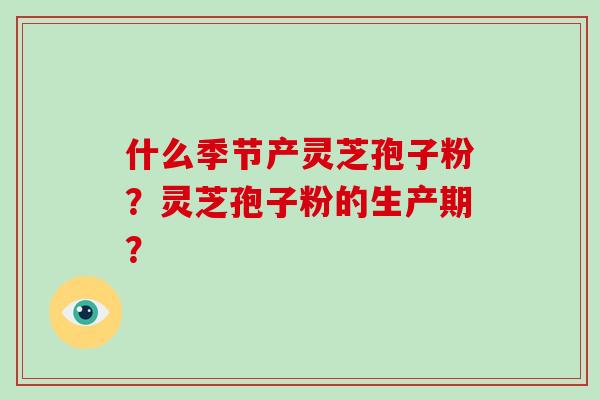 什么季节产灵芝孢子粉?灵芝孢子粉的生产期? 什么季节产灵芝孢子粉?灵芝孢子粉的生产期?