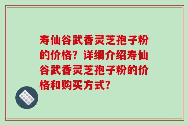 寿仙谷武香灵芝孢子粉的价格？详细介绍寿仙谷武香灵芝孢子粉的价格和购买方式？