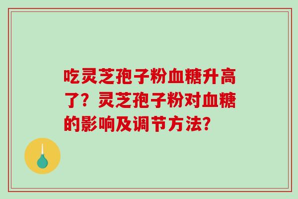 吃灵芝孢子粉血糖升高了？灵芝孢子粉对血糖的影响及调节方法？