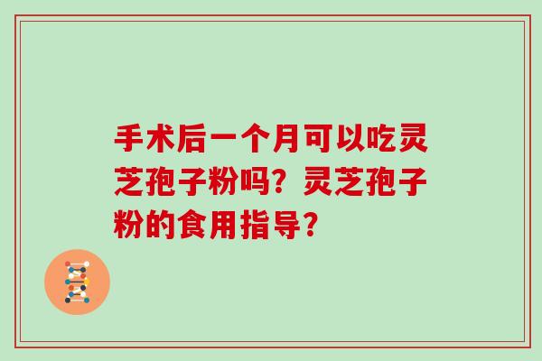 手术后一个月可以吃灵芝孢子粉吗？灵芝孢子粉的食用指导？