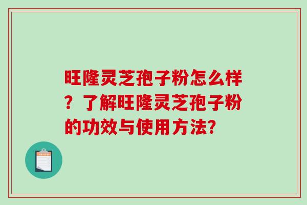 旺隆灵芝孢子粉怎么样?了解旺隆灵芝孢子粉的功效与使用方法? 旺隆灵芝孢子粉怎么样?了解旺隆灵芝孢子粉的功效与使用方法?