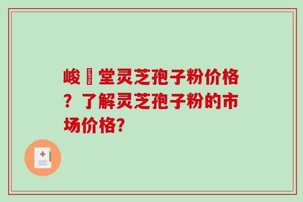 峻銘堂灵芝孢子粉价格？了解灵芝孢子粉的市场价格？