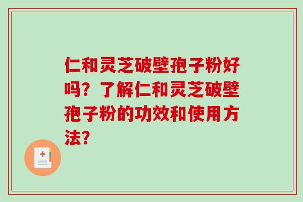 仁和灵芝破壁孢子粉好吗？了解仁和灵芝破壁孢子粉的功效和使用方法？