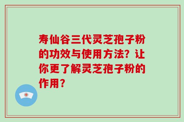 寿仙谷三代灵芝孢子粉的功效与使用方法？让你更了解灵芝孢子粉的作用？