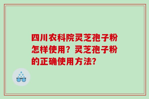 四川农科院灵芝孢子粉怎样使用？灵芝孢子粉的正确使用方法？
