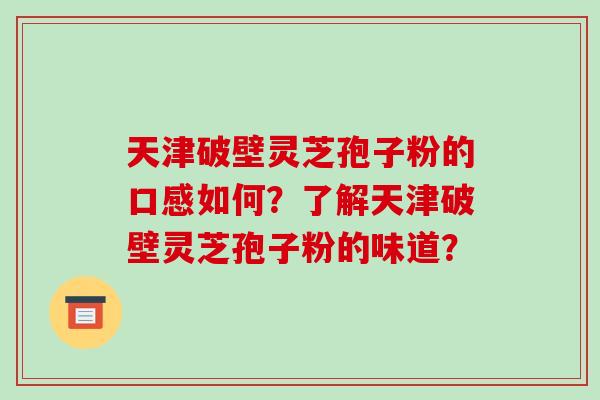 天津破壁灵芝孢子粉的口感如何?了解天津破壁灵芝孢子粉的味道? 天津破壁灵芝孢子粉的口感如何?了解天津破壁灵芝孢子粉的味道?