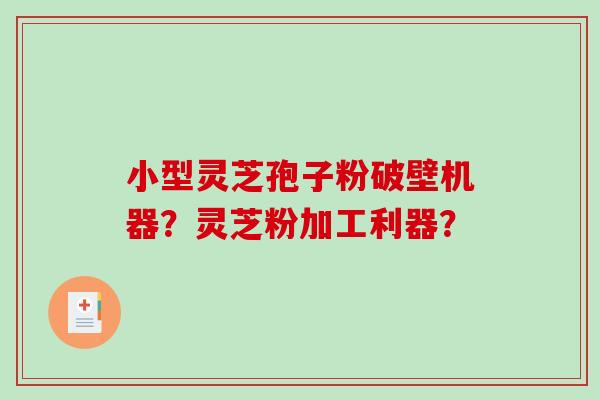 小型灵芝孢子粉破壁机器？灵芝粉加工利器？