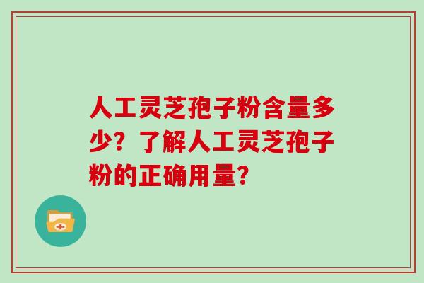 人工灵芝孢子粉含量多少？了解人工灵芝孢子粉的正确用量？