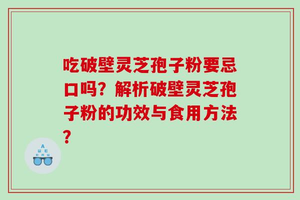 吃破壁灵芝孢子粉要忌口吗？解析破壁灵芝孢子粉的功效与食用方法？