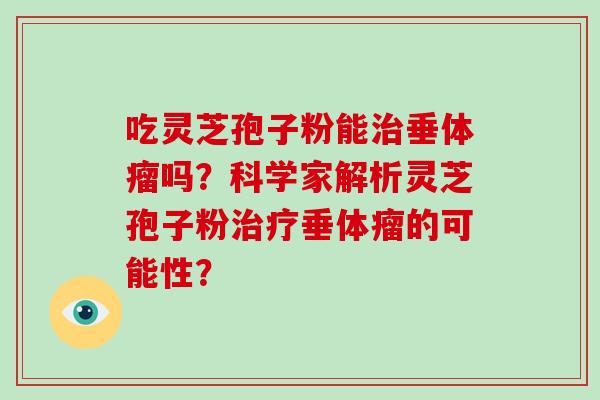 吃灵芝孢子粉能垂体瘤吗?科学家解析灵芝孢子粉垂体瘤的可能性? 吃灵芝孢子粉能垂体瘤吗?科学家解析灵芝孢子粉垂体瘤的可能性?