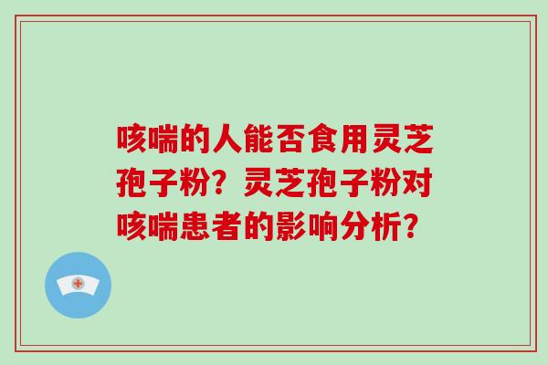 咳喘的人能否食用灵芝孢子粉？灵芝孢子粉对咳喘患者的影响分析？