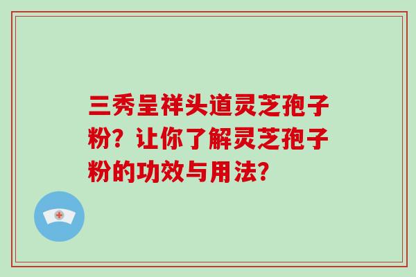 三秀呈祥头道灵芝孢子粉？让你了解灵芝孢子粉的功效与用法？