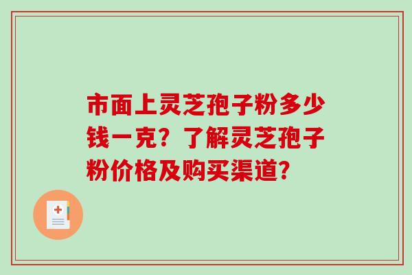 市面上灵芝孢子粉多少钱一克？了解灵芝孢子粉价格及购买渠道？