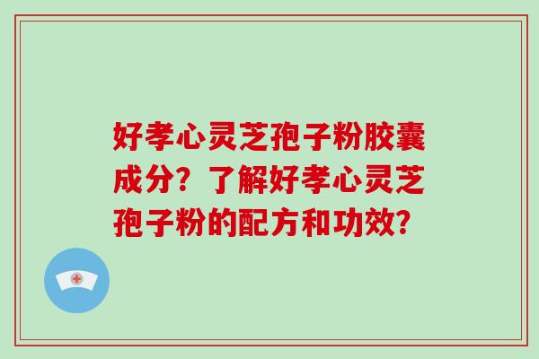 好孝心灵芝孢子粉胶囊成分？了解好孝心灵芝孢子粉的配方和功效？
