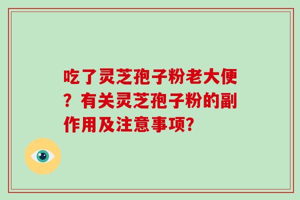 吃了灵芝孢子粉老大便?有关灵芝孢子粉的副作用及注意事项? 吃了灵芝孢子粉老大便?有关灵芝孢子粉的副作用及注意事项?