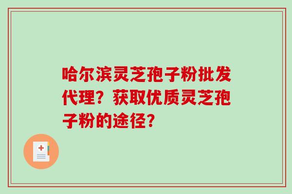 哈尔滨灵芝孢子粉批发代理?获取优质灵芝孢子粉的途径? 哈尔滨灵芝孢子粉批发代理?获取优质灵芝孢子粉的途径?