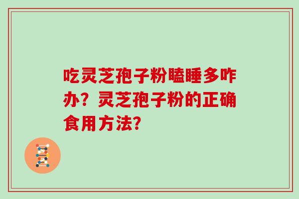 吃灵芝孢子粉瞌睡多咋办？灵芝孢子粉的正确食用方法？