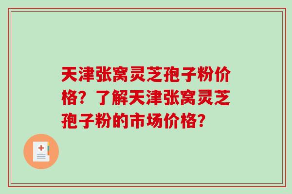 天津张窝灵芝孢子粉价格？了解天津张窝灵芝孢子粉的市场价格？