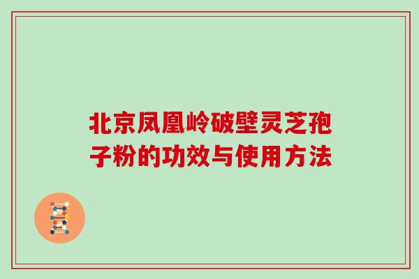 北京凤凰岭破壁灵芝孢子粉的功效与使用方法
