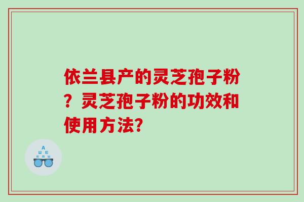 依兰县产的灵芝孢子粉？灵芝孢子粉的功效和使用方法？