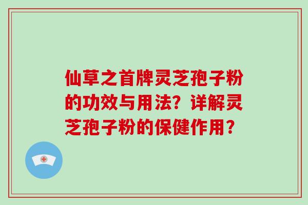 仙草之首牌灵芝孢子粉的功效与用法？详解灵芝孢子粉的保健作用？