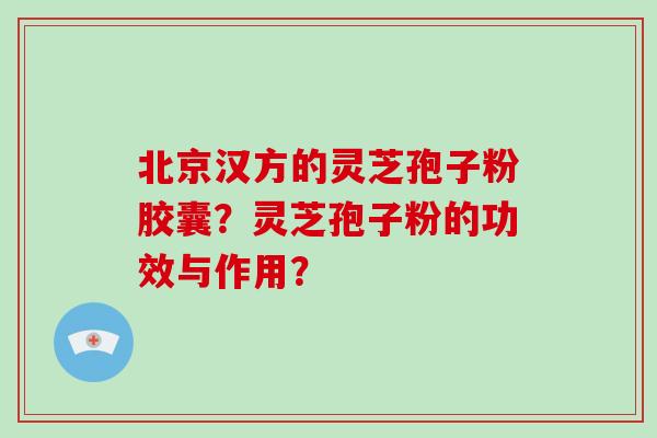 北京汉方的灵芝孢子粉胶囊？灵芝孢子粉的功效与作用？