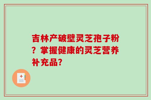 吉林产破壁灵芝孢子粉？掌握健康的灵芝营养补充品？