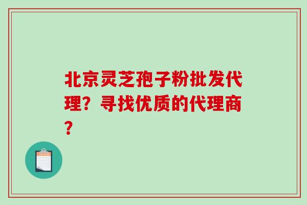 北京灵芝孢子粉批发代理？寻找优质的代理商？
