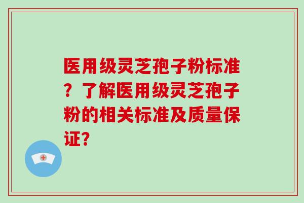 医用级灵芝孢子粉标准？了解医用级灵芝孢子粉的相关标准及质量保证？