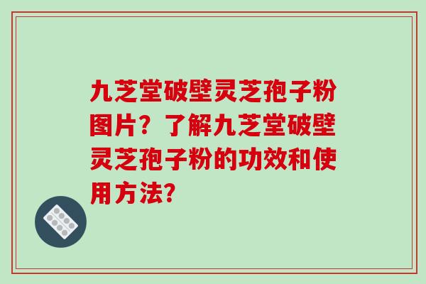 九芝堂破壁灵芝孢子粉图片？了解九芝堂破壁灵芝孢子粉的功效和使用方法？