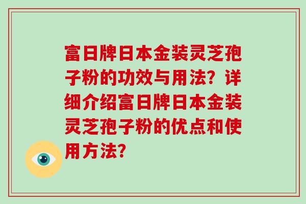 富日牌日本金装灵芝孢子粉的功效与用法?详细介绍富日牌日本金装灵芝孢子粉的优点和使用方法? 富日牌日本金装灵芝孢子粉的功效与用法?详细介绍富日牌日本金装灵芝孢子粉的优点和使用方法?