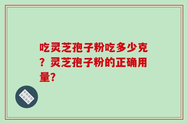吃灵芝孢子粉吃多少克？灵芝孢子粉的正确用量？