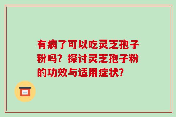 有病了可以吃灵芝孢子粉吗？探讨灵芝孢子粉的功效与适用症状？