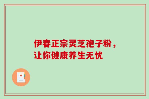 伊春正宗灵芝孢子粉，让你健康养生无忧