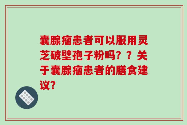 囊腺瘤患者可以服用灵芝破壁孢子粉吗??关于囊腺瘤患者的膳食建议? 囊腺瘤患者可以服用灵芝破壁孢子粉吗??关于囊腺瘤患者的膳食建议?