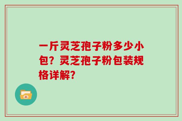 一斤灵芝孢子粉多少小包？灵芝孢子粉包装规格详解？