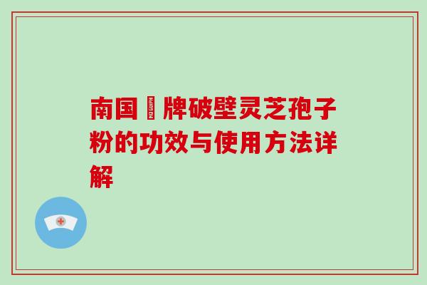 南国緑牌破壁灵芝孢子粉的功效与使用方法详解