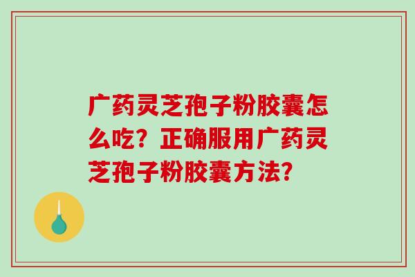 广药灵芝孢子粉胶囊怎么吃?正确服用广药灵芝孢子粉胶囊方法? 广药灵芝孢子粉胶囊怎么吃?正确服用广药灵芝孢子粉胶囊方法?