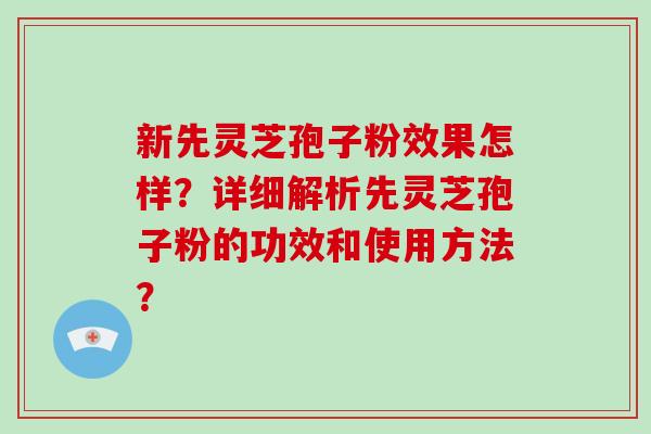 新先灵芝孢子粉效果怎样？详细解析先灵芝孢子粉的功效和使用方法？