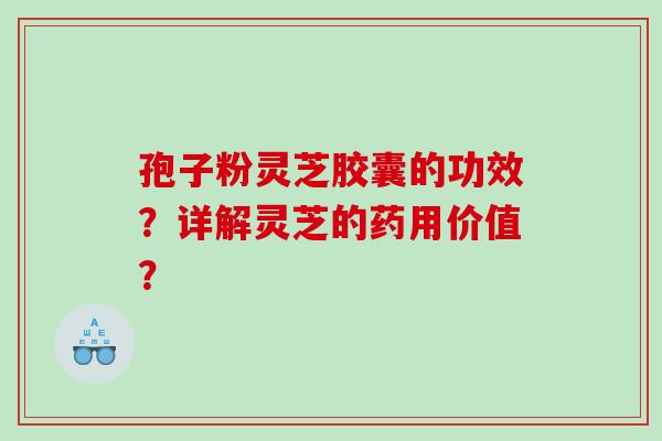 孢子粉灵芝胶囊的功效？详解灵芝的药用价值？