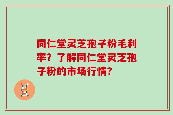 同仁堂灵芝孢子粉毛利率?了解同仁堂灵芝孢子粉的市场行情? 同仁堂灵芝孢子粉毛利率?了解同仁堂灵芝孢子粉的市场行情?