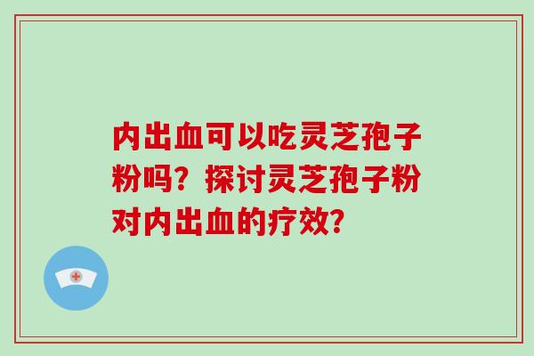 内出可以吃灵芝孢子粉吗?探讨灵芝孢子粉对内出的疗效? 内出可以吃灵芝孢子粉吗?探讨灵芝孢子粉对内出的疗效?