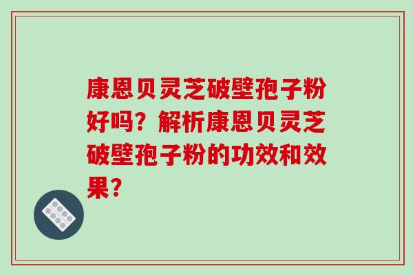 康恩贝灵芝破壁孢子粉好吗?解析康恩贝灵芝破壁孢子粉的功效和效果? 康恩贝灵芝破壁孢子粉好吗?解析康恩贝灵芝破壁孢子粉的功效和效果?